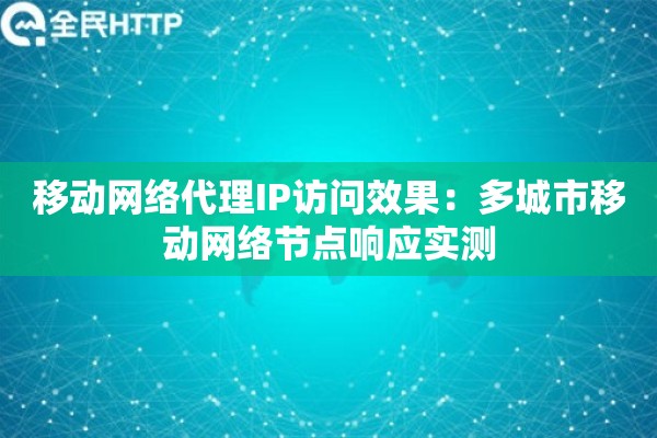 移动网络代理IP访问效果：多城市移动网络节点响应实测