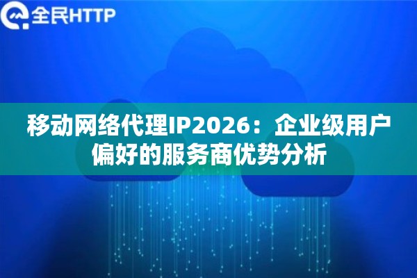 移动网络代理IP2026：企业级用户偏好的服务商优势分析