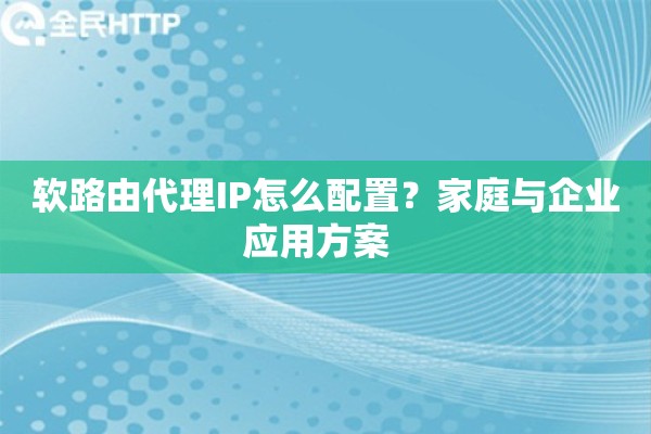软路由代理IP怎么配置？家庭与企业应用方案  