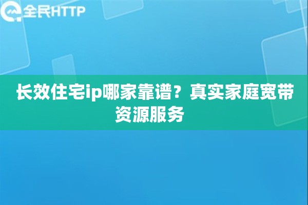 长效住宅ip哪家靠谱？真实家庭宽带资源服务  