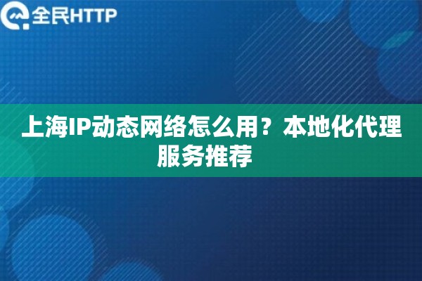 上海IP动态网络怎么用？本地化代理服务推荐  