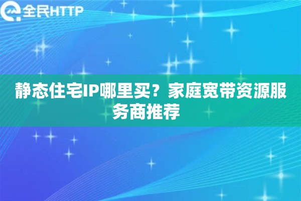 静态住宅IP哪里买?家庭宽带资源服务商推荐 静态住宅IP哪里买?家庭宽带资源服务商推荐
