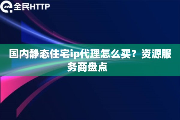 国内静态住宅ip代理怎么买?资源服务商盘点 国内静态住宅ip代理怎么买?资源服务商盘点