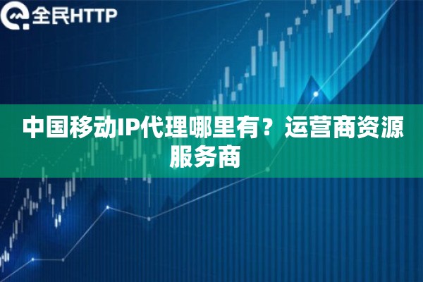 中国移动IP代理哪里有？运营商资源服务商  