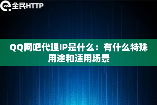 QQ网吧代理IP是什么：有什么特殊用途和适用场景