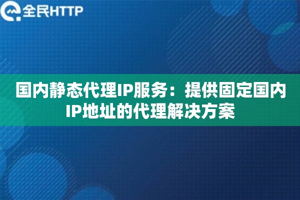 国内静态代理IP服务：提供固定国内IP地址的代理解决方案
