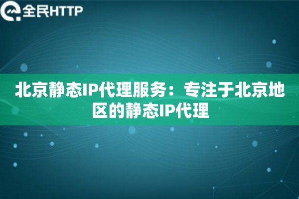 北京静态IP代理服务：专注于北京地区的静态IP代理