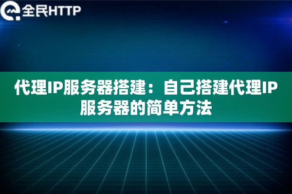 代理IP服务器搭建：自己搭建代理IP服务器的简单方法