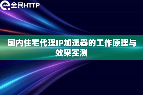 国内住宅代理IP加速器的工作原理与效果实测