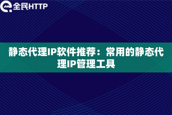静态代理IP软件推荐：常用的静态代理IP管理工具