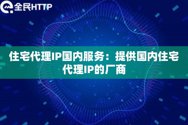 住宅代理IP国内服务：提供国内住宅代理IP的厂商
