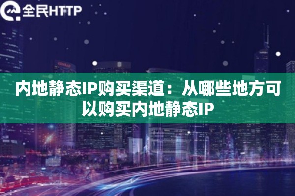 内地静态IP购买渠道：从哪些地方可以购买内地静态IP