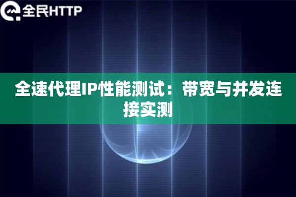 全速代理IP性能测试:带宽与并发连接实测 全速代理IP性能测试:带宽与并发连接实测