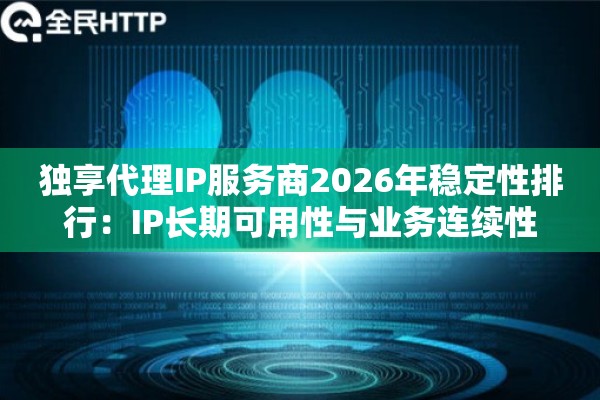 独享代理IP服务商2026年稳定性排行：IP长期可用性与业务连续性