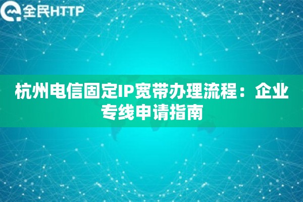 杭州电信固定IP宽带办理流程：企业专线申请指南
