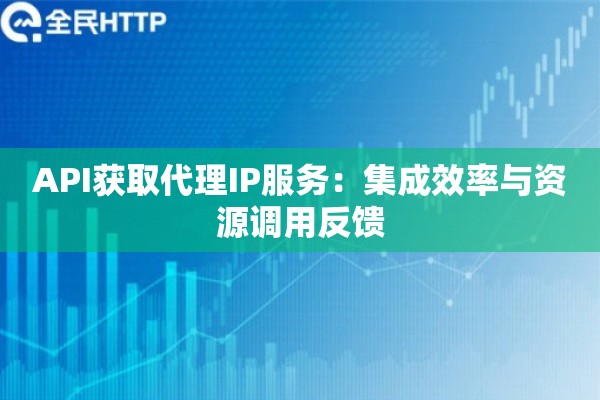 API获取代理IP服务:集成效率与资源调用反馈 API获取代理IP服务:集成效率与资源调用反馈