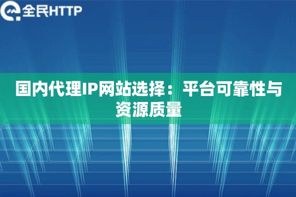 国内代理IP网站选择:平台可靠性与资源质量 国内代理IP网站选择:平台可靠性与资源质量