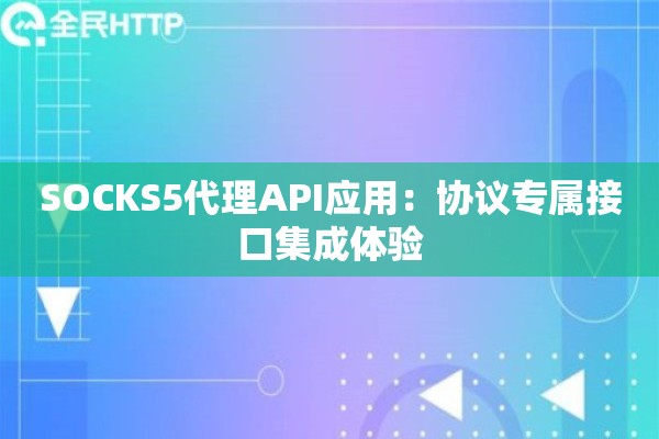 SOCKS5代理API应用:协议专属接口集成体验 SOCKS5代理API应用:协议专属接口集成体验