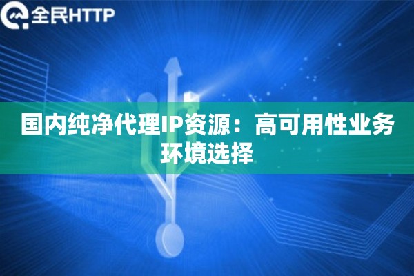 国内纯净代理IP资源:高可用性业务环境选择 国内纯净代理IP资源:高可用性业务环境选择