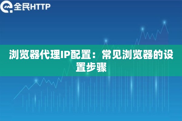 浏览器代理IP配置:常见浏览器的设置步骤 浏览器代理IP配置:常见浏览器的设置步骤