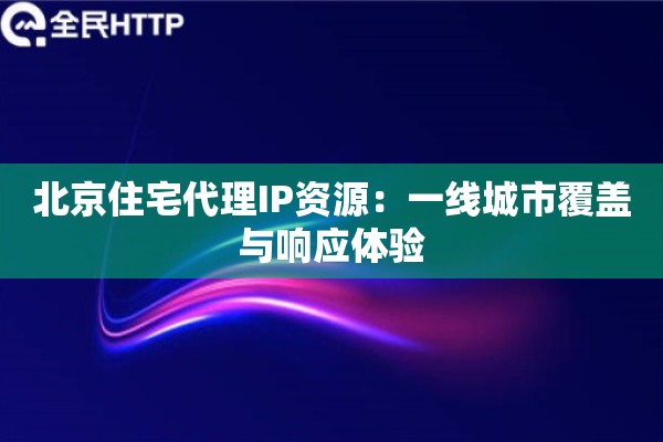 北京住宅代理IP资源：一线城市覆盖与响应体验