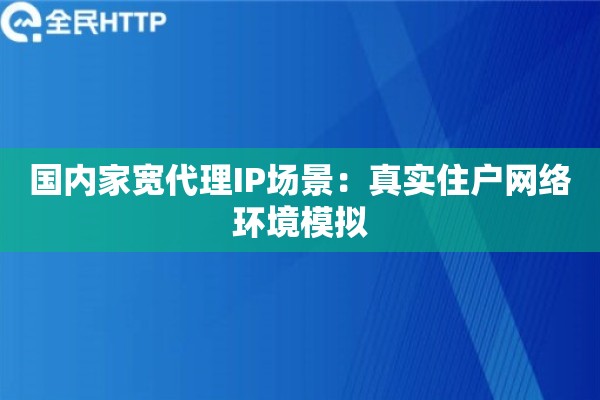 国内家宽代理IP场景：真实住户网络环境模拟