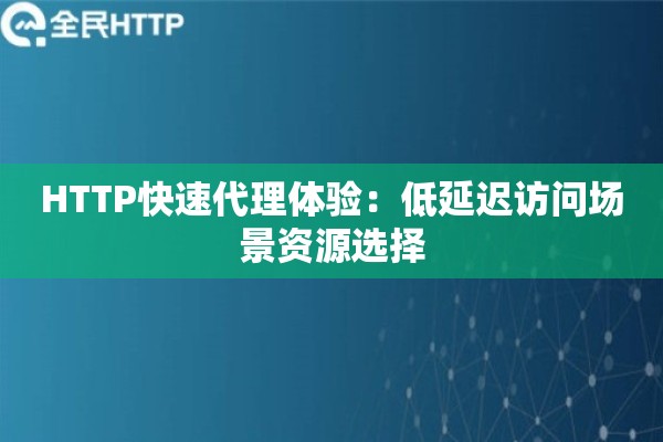 HTTP快速代理体验:低延迟访问场景资源选择 HTTP快速代理体验:低延迟访问场景资源选择