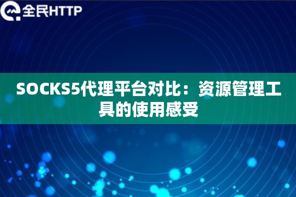 SOCKS5代理平台对比：资源管理工具的使用感受