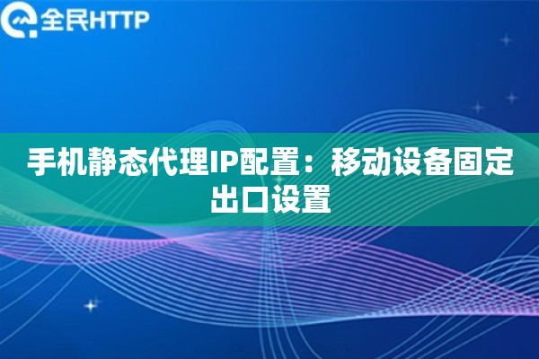 手机静态代理IP配置：移动设备固定出口设置
