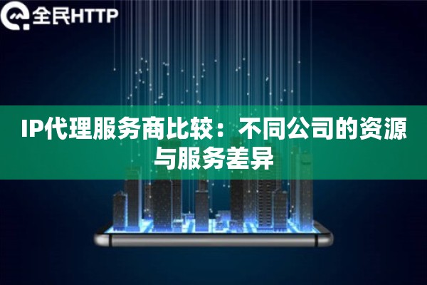 IP代理服务商比较：不同公司的资源与服务差异