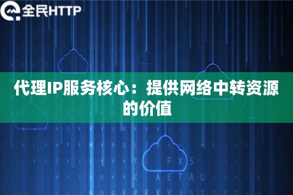 代理IP服务核心：提供网络中转资源的价值