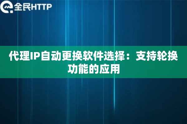 代理IP自动更换软件选择：支持轮换功能的应用