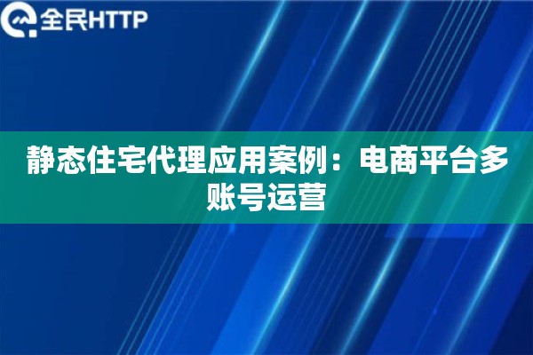 静态住宅代理应用案例：电商平台多账号运营