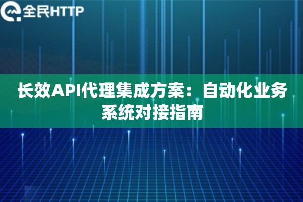 长效API代理集成方案：自动化业务系统对接指南