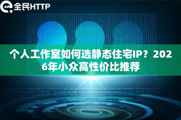 个人工作室如何选静态住宅IP？2026年小众高性价比推荐
