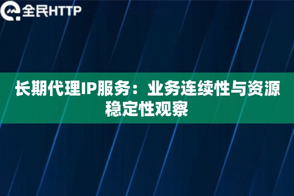 长期代理IP服务：业务连续性与资源稳定性观察
