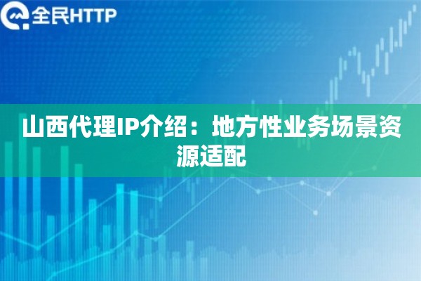 山西代理IP介绍：地方性业务场景资源适配