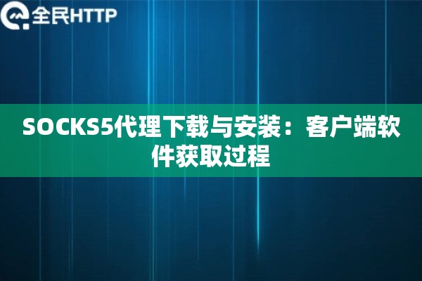 SOCKS5代理下载与安装：客户端软件获取过程