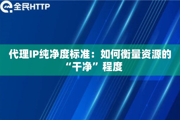 代理IP纯净度标准：如何衡量资源的“干净”程度