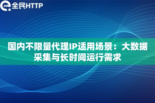 国内不限量代理IP适用场景：大数据采集与长时间运行需求