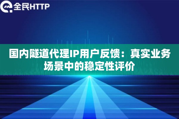 国内隧道代理IP用户反馈：真实业务场景中的稳定性评价