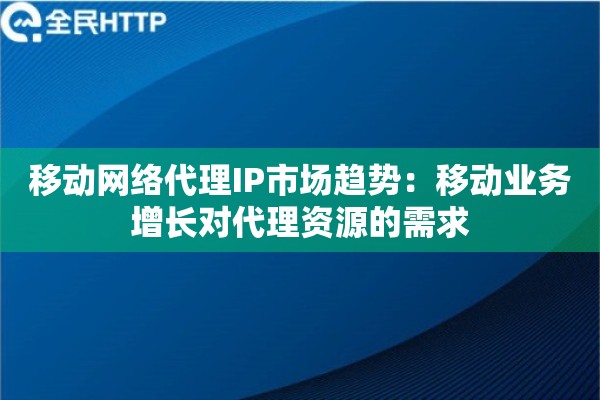 移动网络代理IP市场趋势：移动业务增长对代理资源的需求
