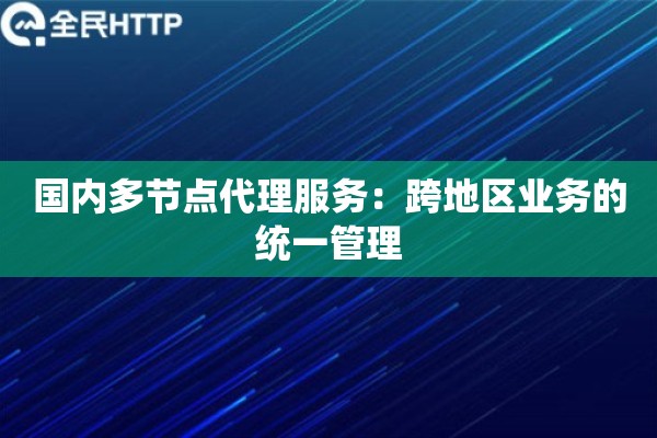 国内多节点代理服务：跨地区业务的统一管理