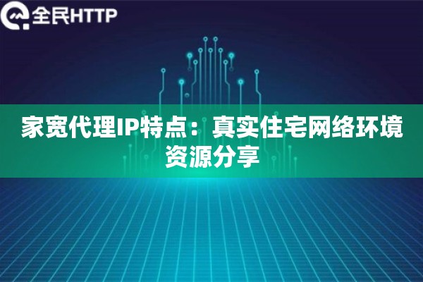 家宽代理IP特点：真实住宅网络环境资源分享