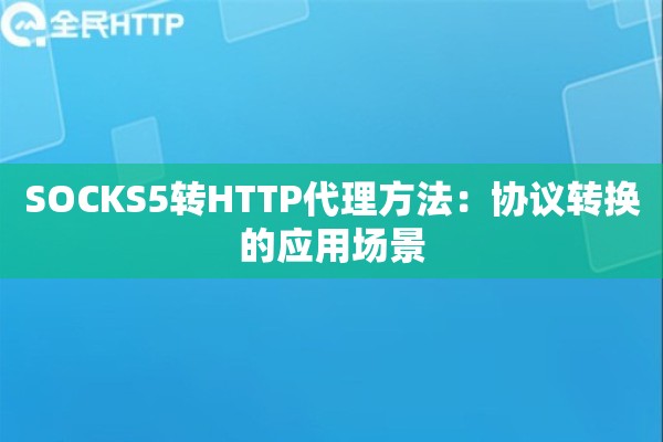 SOCKS5转HTTP代理方法：协议转换的应用场景