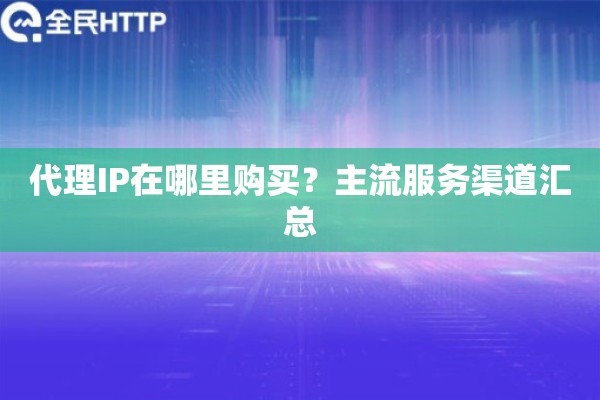 代理IP在哪里购买？主流服务渠道汇总