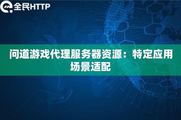 问道游戏代理服务器资源：特定应用场景适配