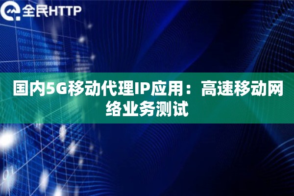 国内5G移动代理IP应用：高速移动网络业务测试