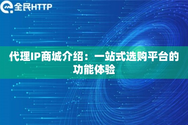 代理IP商城介绍：一站式选购平台的功能体验