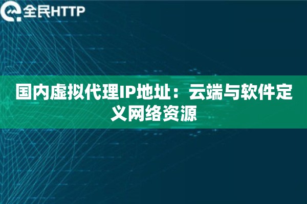 国内虚拟代理IP地址：云端与软件定义网络资源